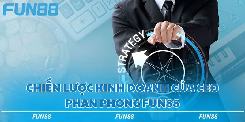 CEO Phan Phong Fun88 - Nhà lãnh đạo tài ba suốt 13 năm 2 Chiến lược kinh doanh của CEO Phan Phong Fun88